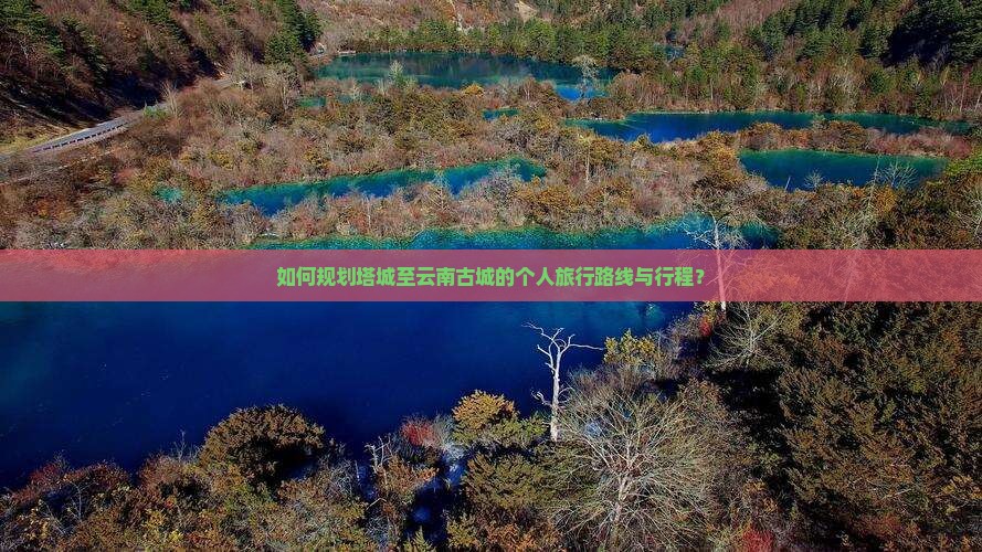 如何规划塔城至云南古城的个人旅行路线与行程？