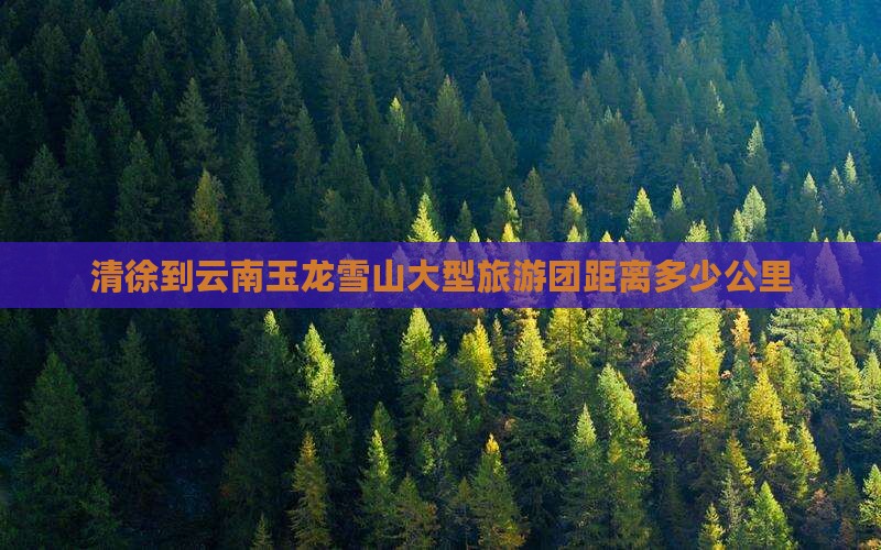 清徐到云南玉龙雪山大型旅游团距离多少公里