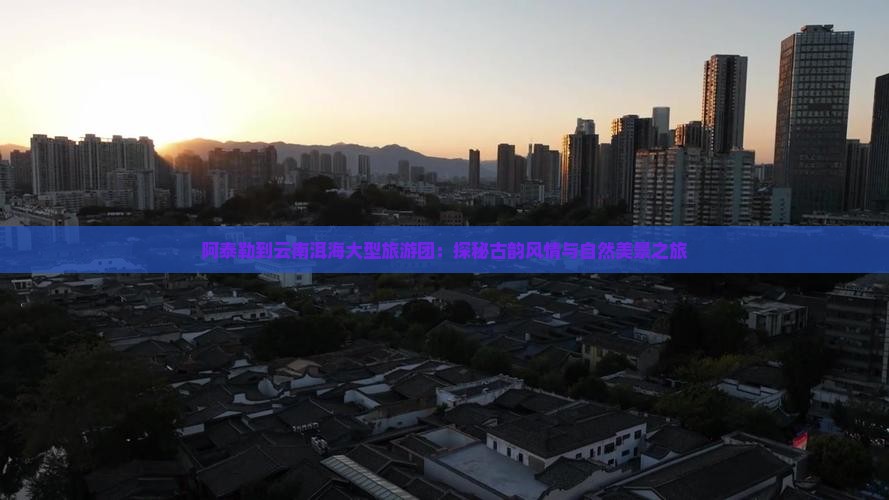 阿泰勒到云南洱海大型旅游团：探秘古韵风情与自然美景之旅