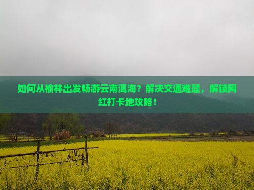 如何从榆林出发畅游云南洱海？解决交通难题，解锁网红打卡地攻略！