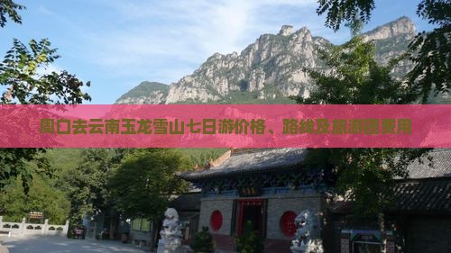 周口去云南玉龙雪山七日游价格、路线及旅游团费用