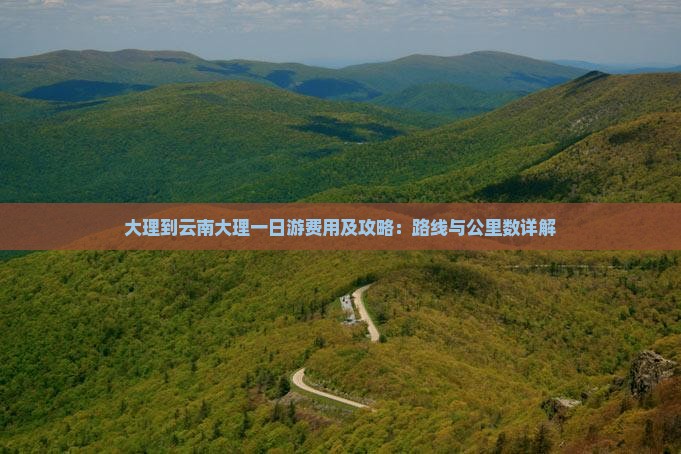 大理到云南大理一日游费用及攻略：路线与公里数详解