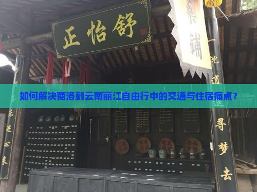 如何解决商洛到云南丽江自由行中的交通与住宿痛点？