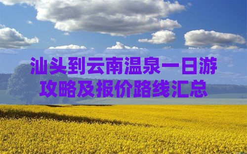 汕头到云南温泉一日游攻略及报价路线汇总