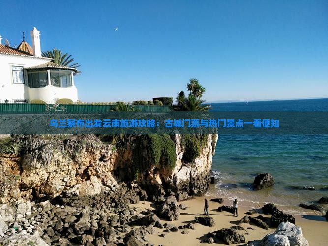 乌兰察布出发云南旅游攻略：古城门票与热门景点一看便知