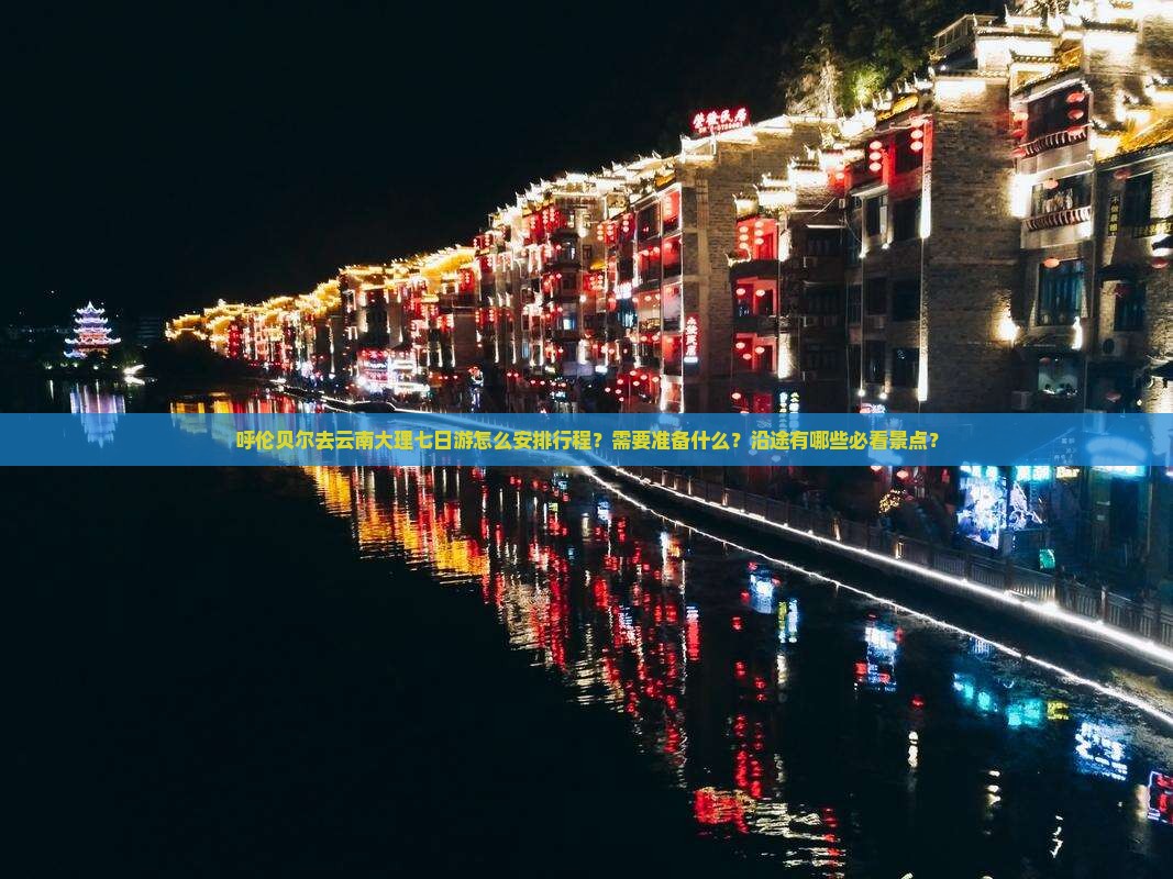 呼伦贝尔去云南大理七日游怎么安排行程？需要准备什么？沿途有哪些必看景点？