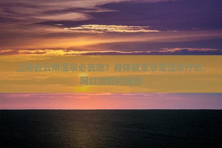 上海去云南温泉必去地？身体疲惫急需温泉疗愈，网红度假村推荐