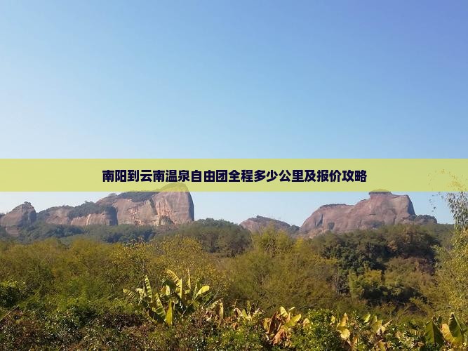 南阳到云南温泉自由团全程多少公里及报价攻略