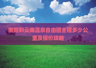 南阳到云南温泉自由团全程多少公里及报价攻略
