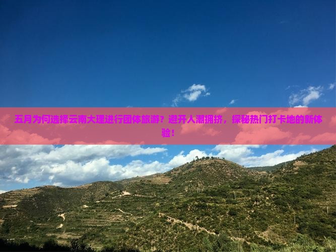 五月为何选择云南大理进行团体旅游？避开人潮拥挤，探秘热门打卡地的新体验！