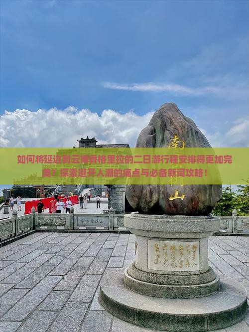 如何将延边到云南香格里拉的二日游行程安排得更加完美？探索避开人潮的痛点与必备新词攻略！