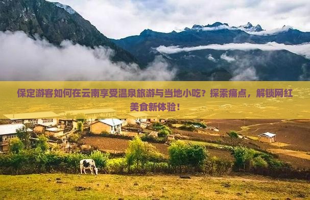 保定游客如何在云南享受温泉旅游与当地小吃？探索痛点，解锁网红美食新体验！