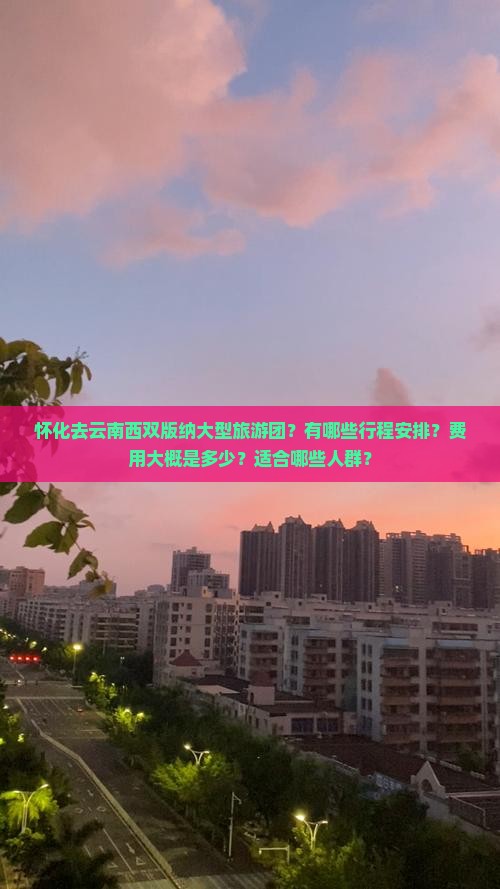 怀化去云南西双版纳大型旅游团？有哪些行程安排？费用大概是多少？适合哪些人群？