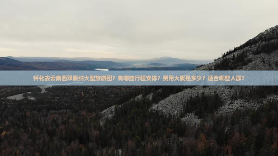 怀化去云南西双版纳大型旅游团？有哪些行程安排？费用大概是多少？适合哪些人群？