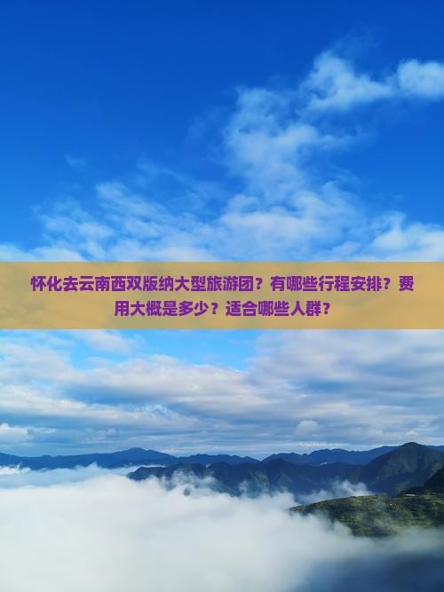 怀化去云南西双版纳大型旅游团？有哪些行程安排？费用大概是多少？适合哪些人群？