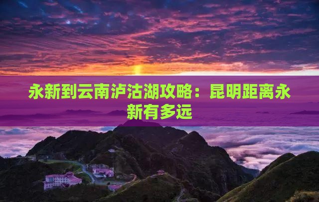 永新到云南泸沽湖攻略：昆明距离永新有多远
