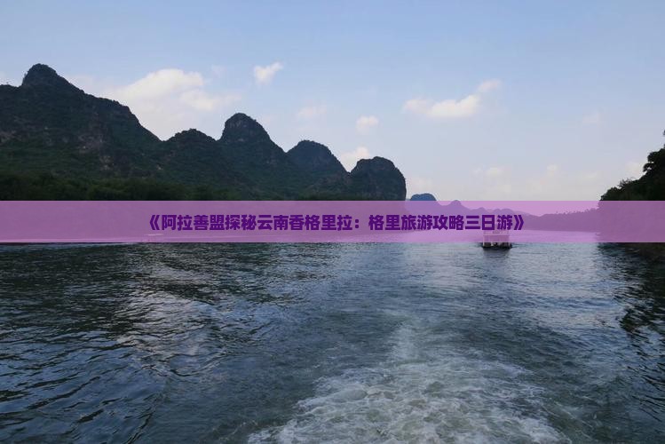《阿拉善盟探秘云南香格里拉：格里旅游攻略三日游》