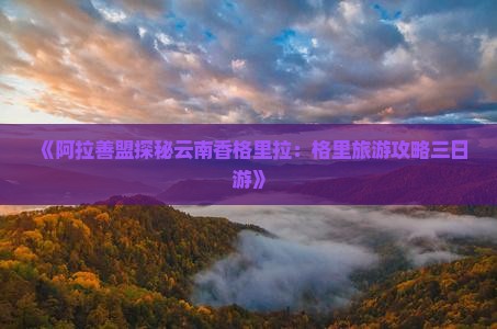《阿拉善盟探秘云南香格里拉：格里旅游攻略三日游》