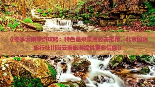 《冬季云南旅游攻略：特色温泉景点必去推荐，北京国际旅行社川岚云南旅游提供更多信息》