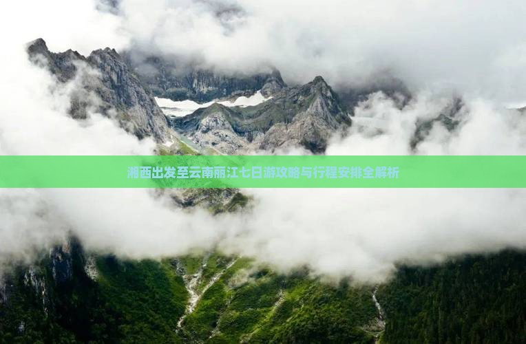 湘西出发至云南丽江七日游攻略与行程安排全解析
