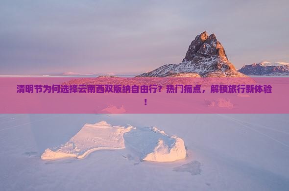 清明节为何选择云南西双版纳自由行？热门痛点，解锁旅行新体验！