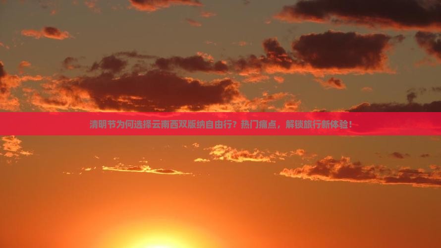 清明节为何选择云南西双版纳自由行？热门痛点，解锁旅行新体验！