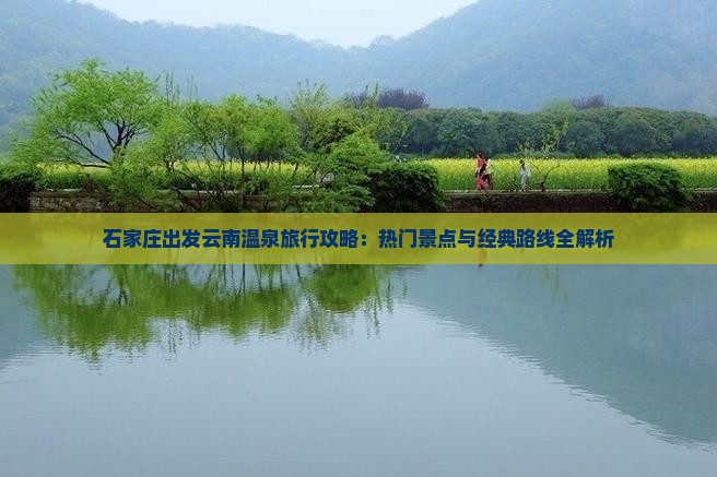 石家庄出发云南温泉旅行攻略：热门景点与经典路线全解析
