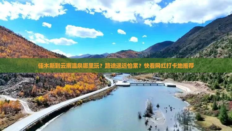 佳木斯到云南温泉哪里玩？路途遥远怕累？快看网红打卡地推荐