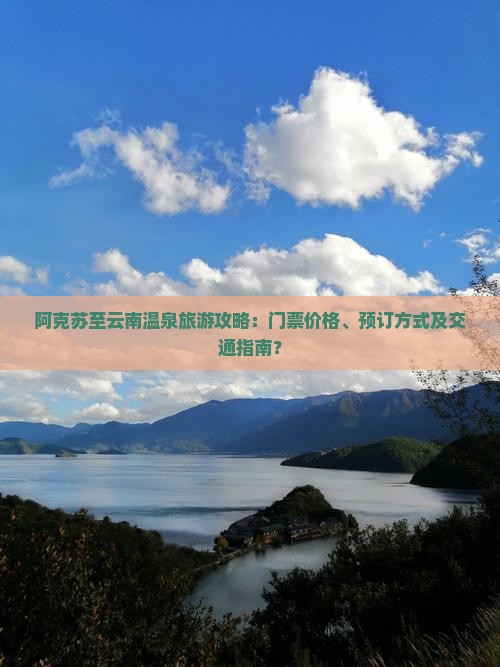 阿克苏至云南温泉旅游攻略：门票价格、预订方式及交通指南？