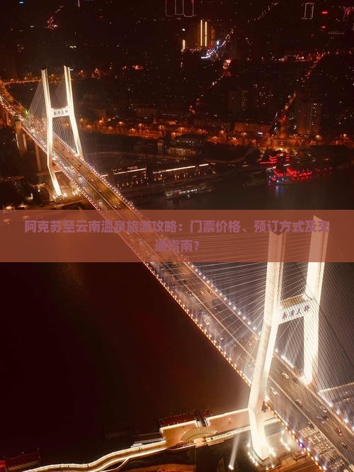 阿克苏至云南温泉旅游攻略：门票价格、预订方式及交通指南？