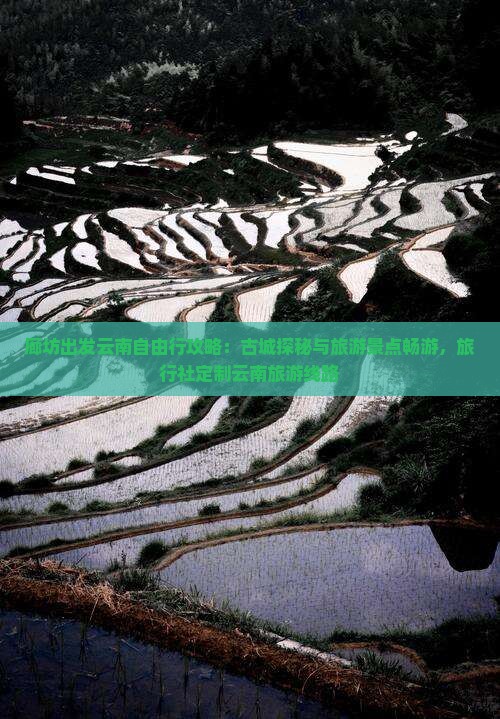 廊坊出发云南自由行攻略：古城探秘与旅游景点畅游，旅行社定制云南旅游线路