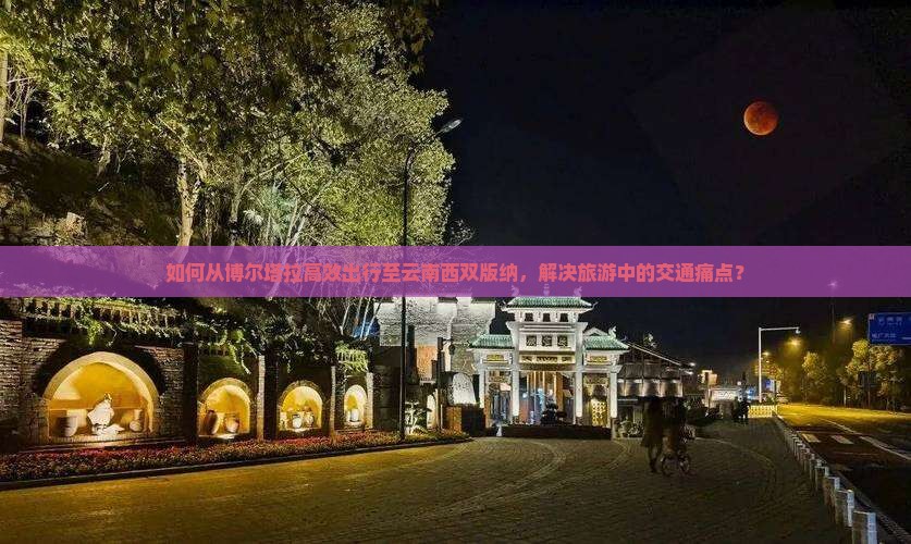 如何从博尔塔拉高效出行至云南西双版纳，解决旅游中的交通痛点？