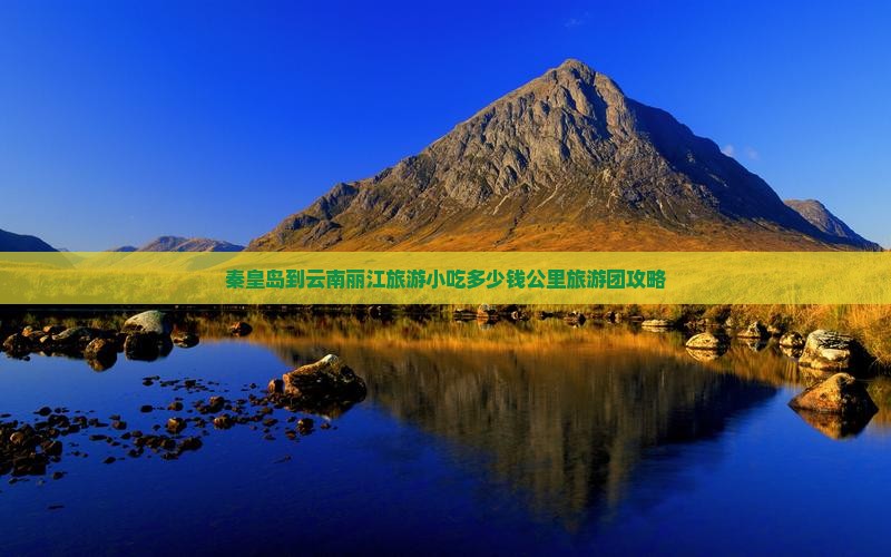 秦皇岛到云南丽江旅游小吃多少钱公里旅游团攻略