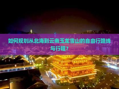 如何规划从北海到云南玉龙雪山的自由行路线与行程？