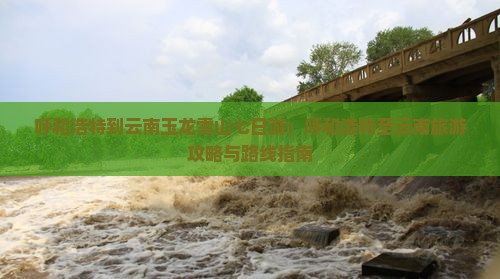 呼和浩特到云南玉龙雪山七日游：呼和浩特至云南旅游攻略与路线指南