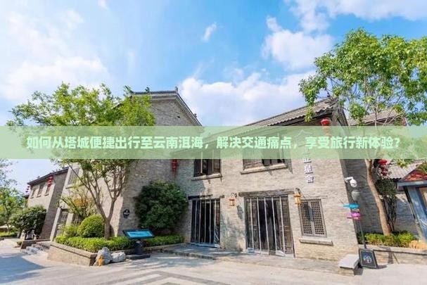 如何从塔城便捷出行至云南洱海，解决交通痛点，享受旅行新体验？