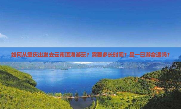 如何从肇庆出发去云南洱海游玩？需要多长时间？是一日游合适吗？