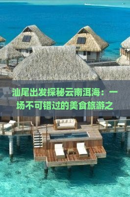 汕尾出发探秘云南洱海：一场不可错过的美食旅游之旅