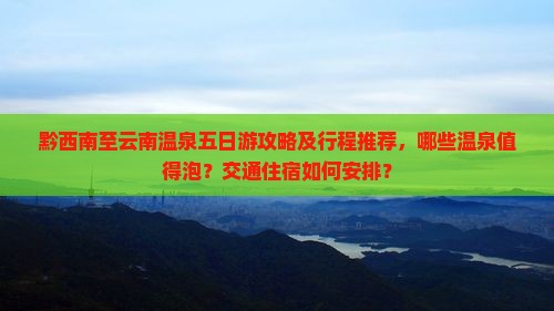 黔西南至云南温泉五日游攻略及行程推荐，哪些温泉值得泡？交通住宿如何安排？