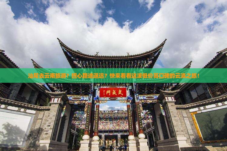 汕尾去云南旅游？担心路途遥远？快来看看这波低价高口碑的云滇之旅！