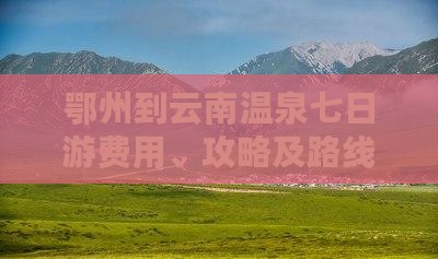 鄂州到云南温泉七日游费用、攻略及路线