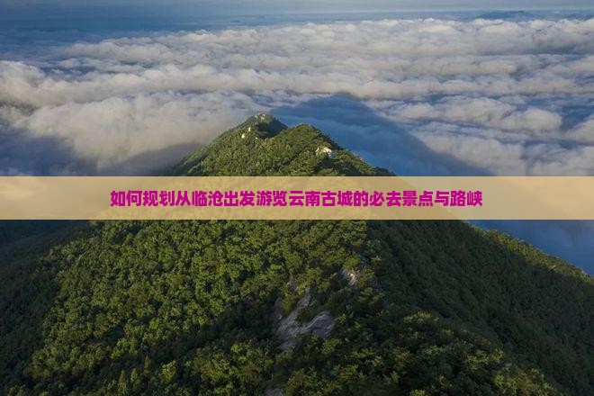 如何规划从临沧出发游览云南古城的必去景点与路峡
