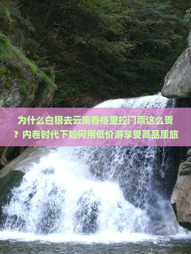 为什么白银去云南香格里拉门票这么贵？内卷时代下如何用低价游享受高品质旅行？
