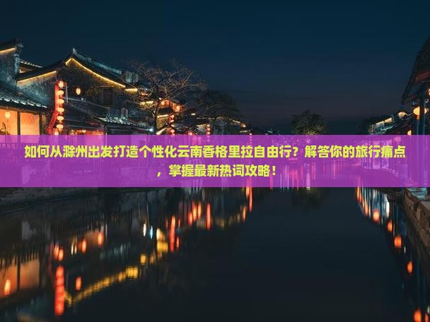如何从滁州出发打造个性化云南香格里拉自由行？解答你的旅行痛点，掌握最新热词攻略！