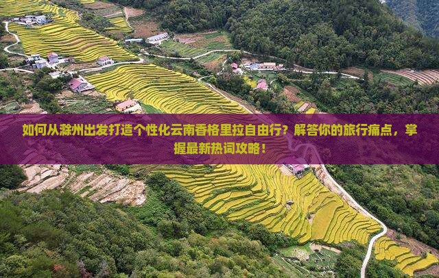 如何从滁州出发打造个性化云南香格里拉自由行？解答你的旅行痛点，掌握最新热词攻略！