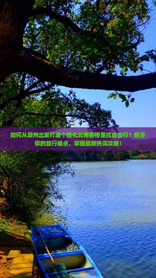 如何从滁州出发打造个性化云南香格里拉自由行？解答你的旅行痛点，掌握最新热词攻略！