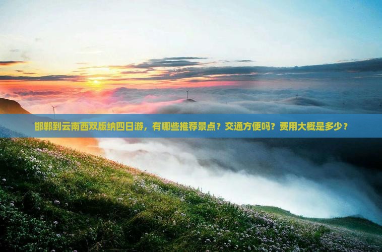 邯郸到云南西双版纳四日游，有哪些推荐景点？交通方便吗？费用大概是多少？