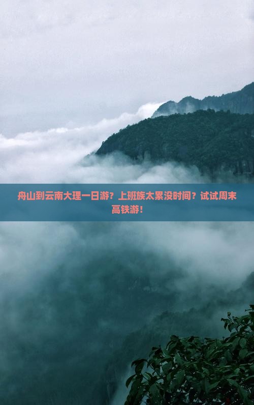 舟山到云南大理一日游？上班族太累没时间？试试周末高铁游！