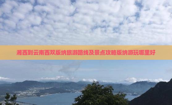 湘西到云南西双版纳旅游路线及景点攻略版纳游玩哪里好