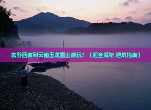 黔西南去云南玉龙雪山景点
